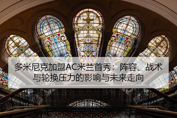 多米尼克加盟AC米兰首秀：阵容、战术与轮换压力的影响与未来走向