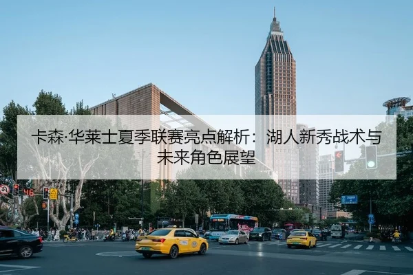 卡森·华莱士夏季联赛亮点解析：湖人新秀战术与未来角色展望