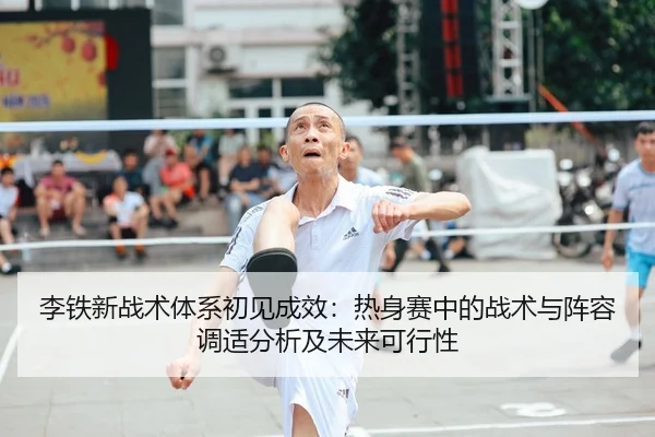 李铁新战术体系初见成效：热身赛中的战术与阵容调适分析及未来可行性