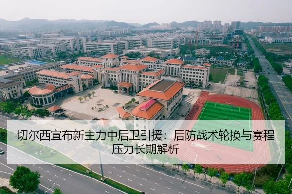 切尔西宣布新主力中后卫引援：后防战术轮换与赛程压力长期解析