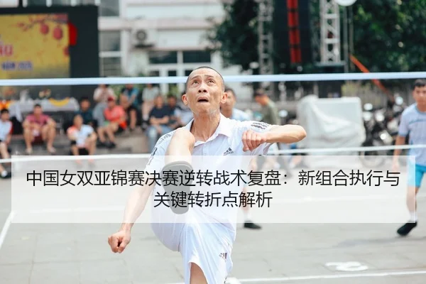 中国女双亚锦赛决赛逆转战术复盘：新组合执行与关键转折点解析