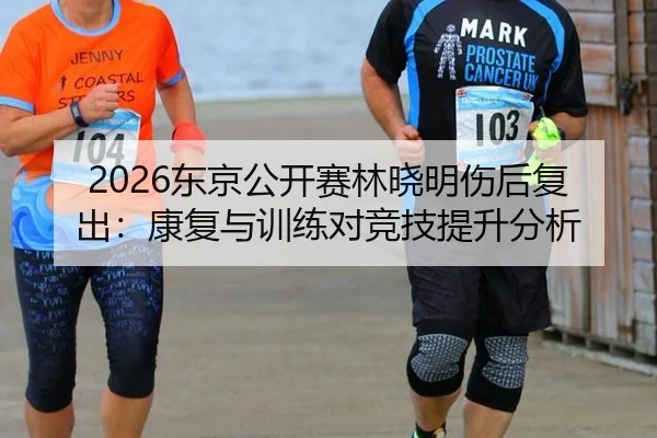 2026东京公开赛林晓明伤后复出：康复与训练对竞技提升分析